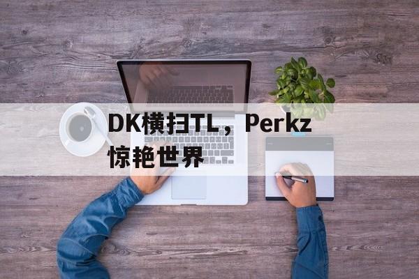 华体会官网-DK横扫TL，Perkz惊艳世界的简单介绍